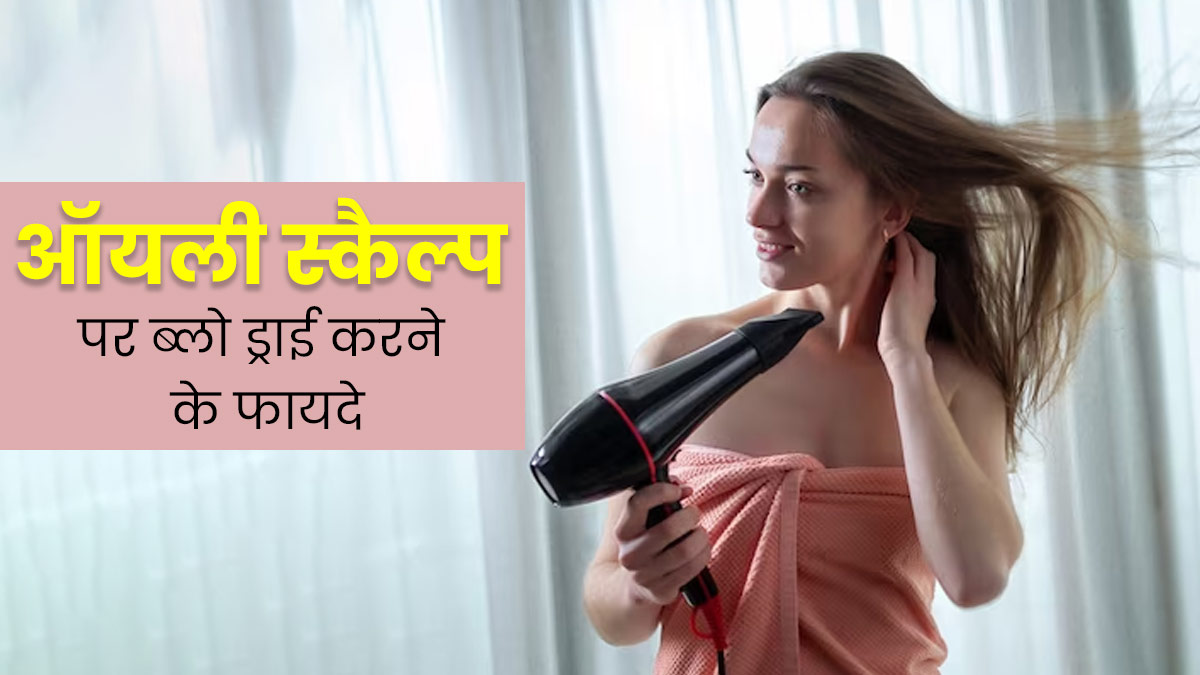 ऑयली स्कैल्प पर ब्लो ड्राई करने से मिलते हैं कई फायदे, जानें इनके बारे में