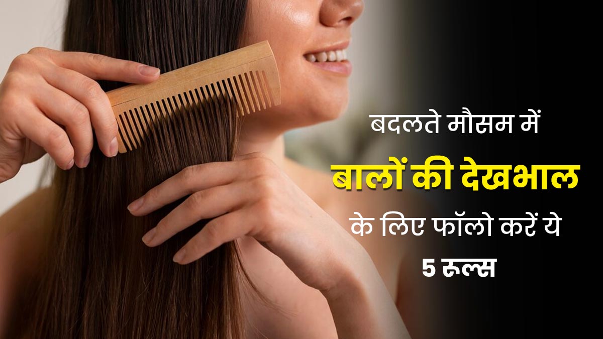 बदलते मौसम में बालों की देखभाल के लिए फॉलो करें ये 5 नियम, कई समस्याओं से मिलेगा छुटकारा 