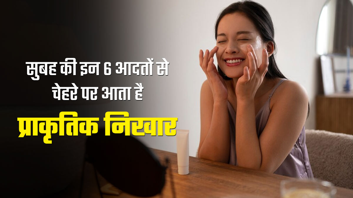 सुबह की इन 6 आदतों से चेहरे पर आता है प्राकृतिक निखार, जानें इनके बारे में