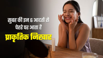 सुबह की इन 6 आदतों से चेहरे पर आता है प्राकृतिक निखार, जानें इनके बारे में