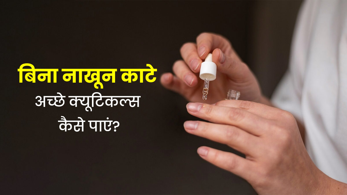 नाखूनों को नुकसान पहुंचाए बिना क्यूटिकल्स को कैसे बनाएं सुंदर? जानें