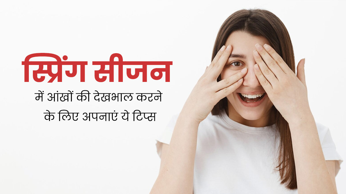 स्प्रिंग सीजन में आंखों की देखभाल करने के लिए अपनाएं ये 5 टिप्स, बढ़ेगी आंखों की रोशनी 
