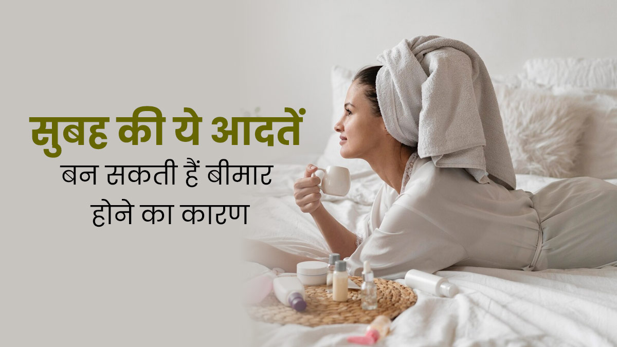 सुबह की ये 4 खराब आदतें आपको बना सकती हैं बीमार, एक्सपर्ट से जानें इनके बारे में