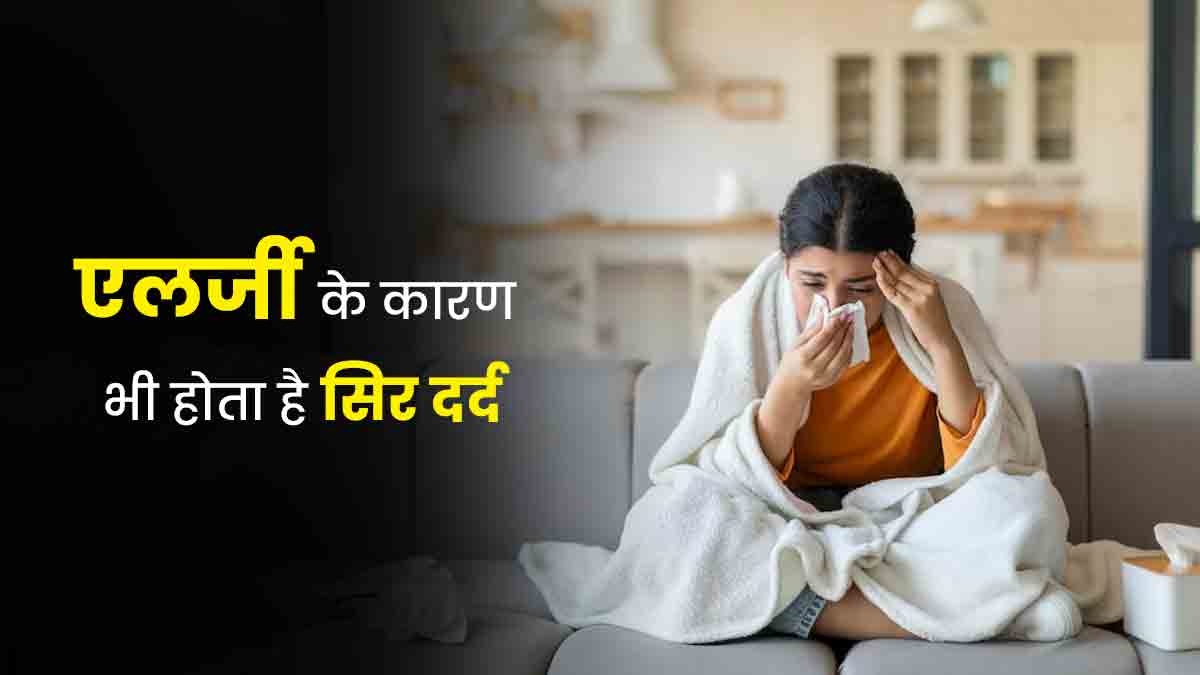 एलर्जी के कारण भी होता है स‍िर दर्द, जानें इसके लक्षण, कारण और इलाज 