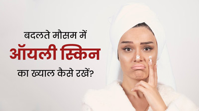बदलते मौसम में ऑयली स्किन की देखभाल के लिए फॉलो करें ये 5 टिप्स, मिलेगी ग्लोइंग स्किन