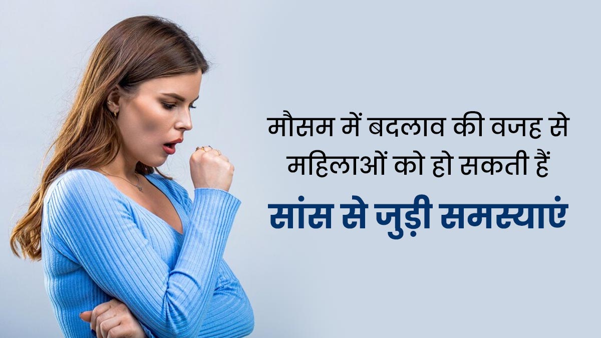 मौसम में बदलाव की वजह से महिलाओं को हो सकती हैं सांस से जुड़ी ये 3 समस्याएं, जानें बचाव के उपाय