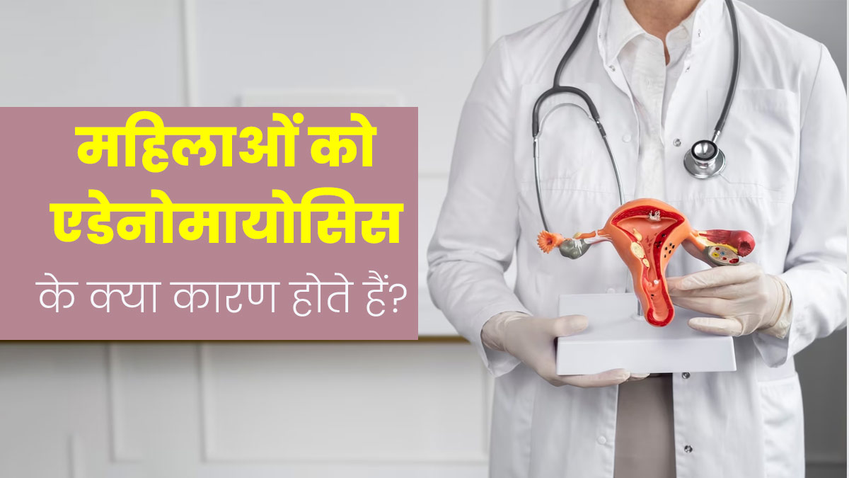 महिलाओं में एडेनोमायोसिस (गर्भाशय में सूजन) के क्या कारण हो सकते हैं? जानें डॉक्टर से 