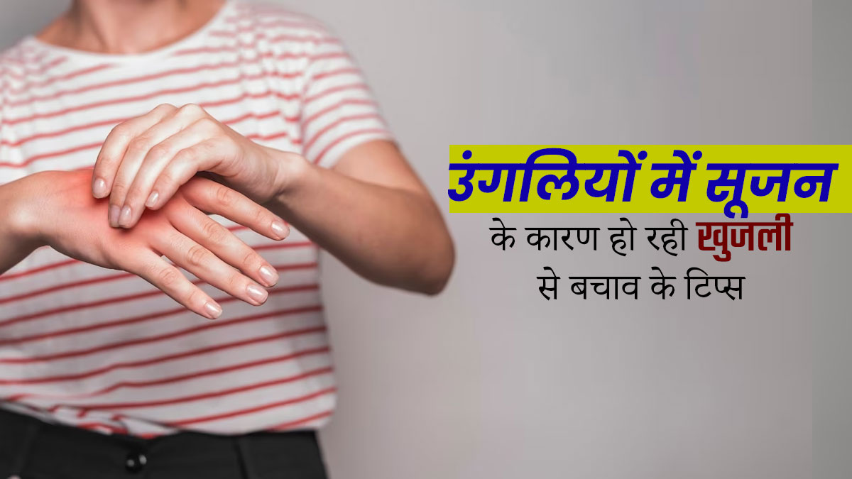 ठंड में उंगलियों में सूजन के कारण होने लगती है खुजली? इन 5 आसान उपायों से करें बचाव