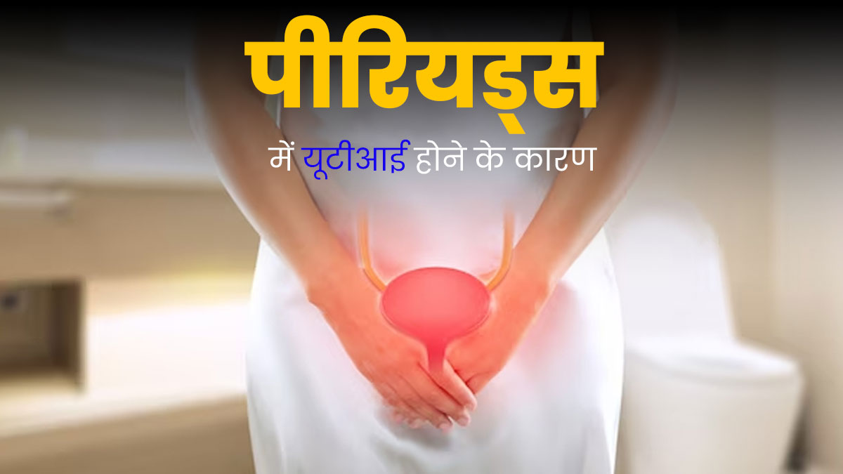 पीरियड्स में यूटीआई की समस्या क्यों होती है? जानें इसके 5 कारण