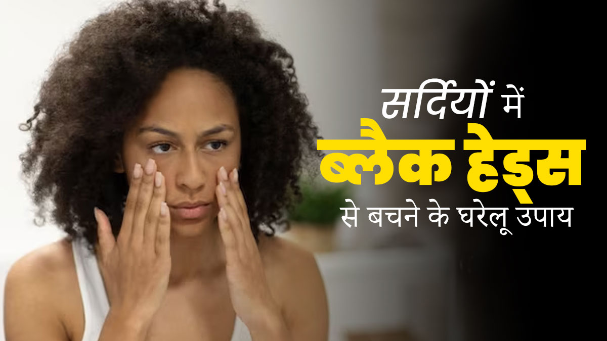 सर्दियों में नाक के आस-पास ब्लैकहेड्स होने का कारण और इनसे बचने का घरेलू उपाय
