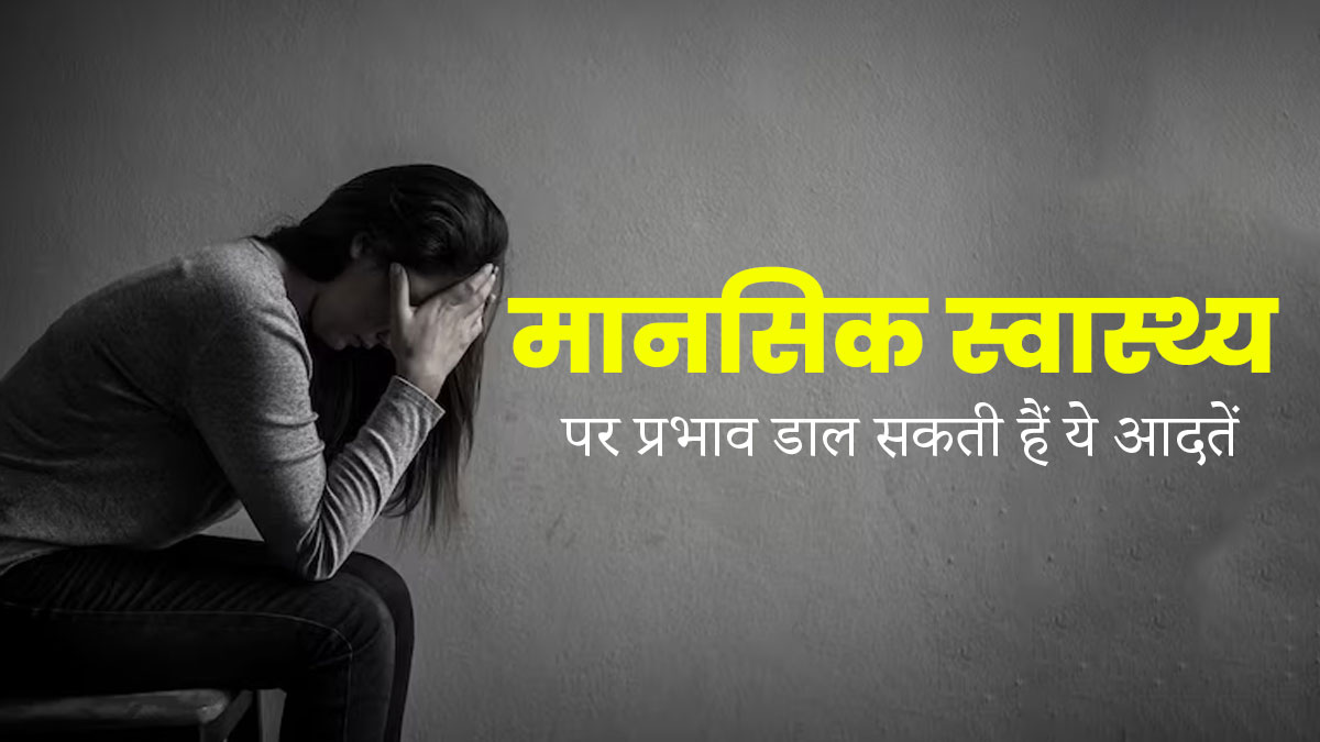 मेंटल हेल्थ पर बुरा असर डालती हैं ये 7 खराब आदतें, बदलाव है जरूरी
