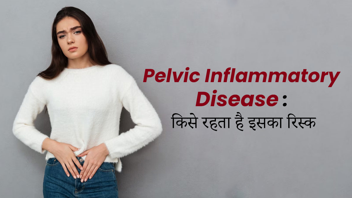 Pelvic Inflammatory Disease: इन लोगों को रहता है पेल्विक इंफ्लेमेटरी डिजीज होने का जोखिम, डॉक्टर से जानें
