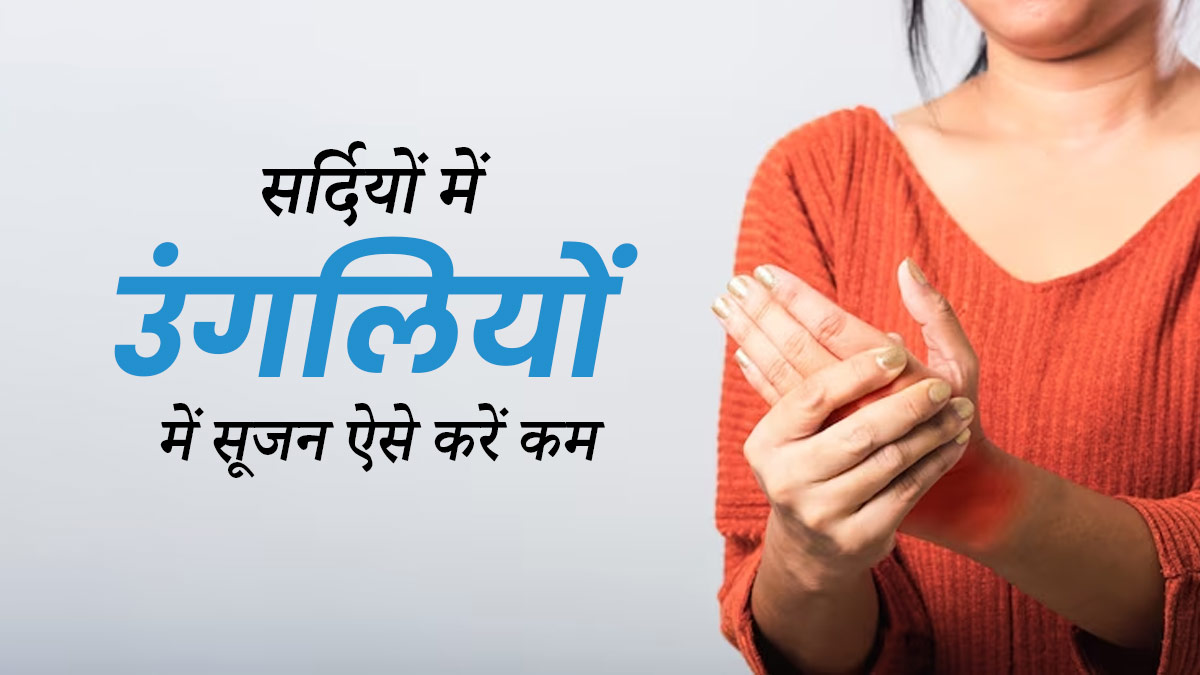 सर्दियों में उंगलियां क्यों सूज जाती हैं? जानें इसके कारण और सूजन कम करने के उपाय