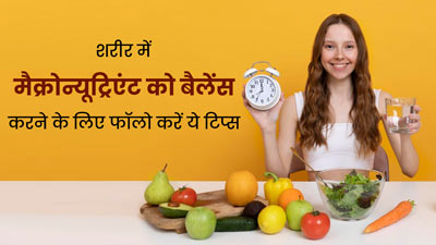 शरीर में मैक्रोन्यूट्रिएंट्स को बैलेंस करने के लिए फॉलो करें ये 5 टिप्स, नहीं होगी कमजोरी 
