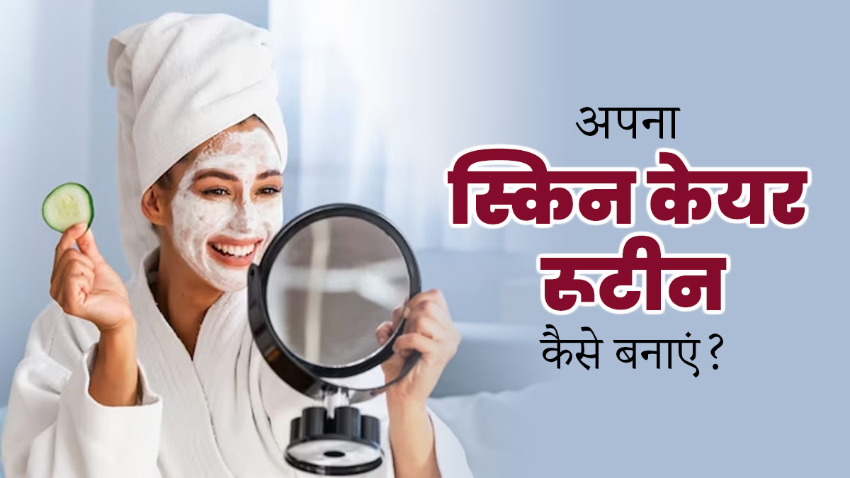 अपना स्किन केयर रूटीन कैसे बनाएं? एक्सपर्ट से जानें खास टिप्स