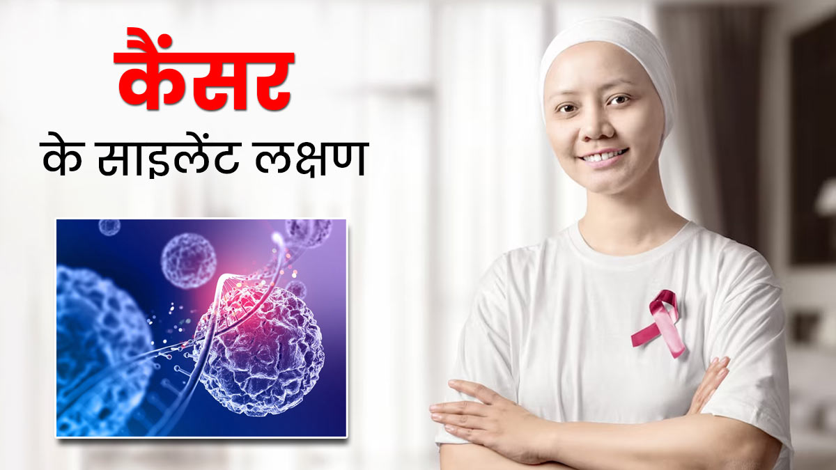 कैंसर के इन 5 साइलेंट लक्षणों को न करें नजरअंदाज, बढ़ सकती है 