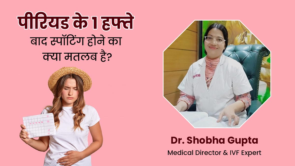 पीरियड के 1 हफ्ते बाद स्पॉटिंग होने का क्या मतलब है? जानें डॉक्टर से