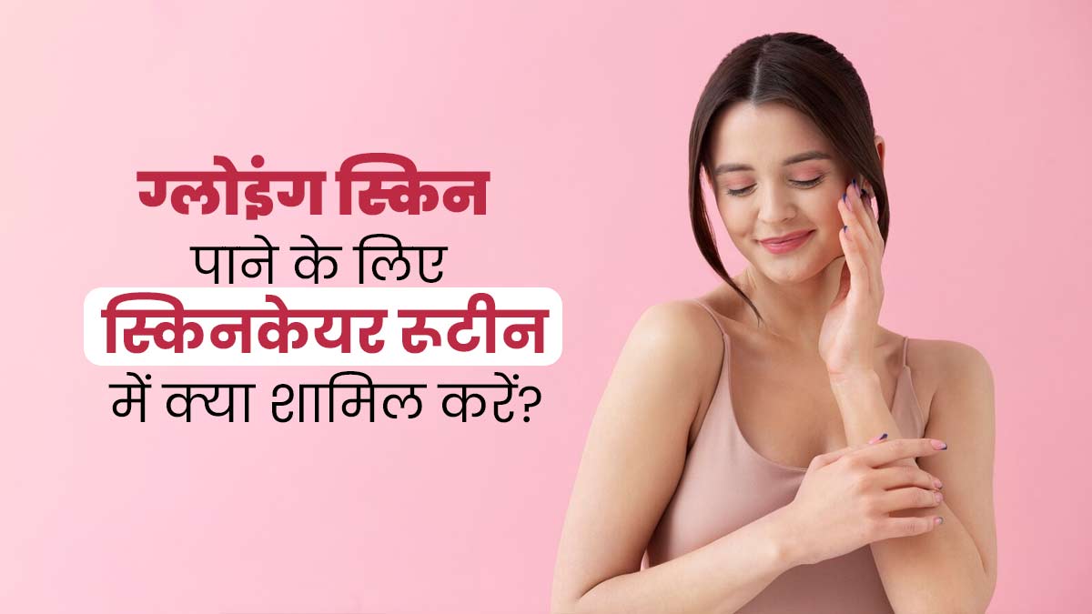ग्लोइंग स्किन पाने के लिए स्किन केयर रूटीन में शामिल करें ये 6 चीजें, दाग-धब्बों से भी मिलेगा छुटकारा