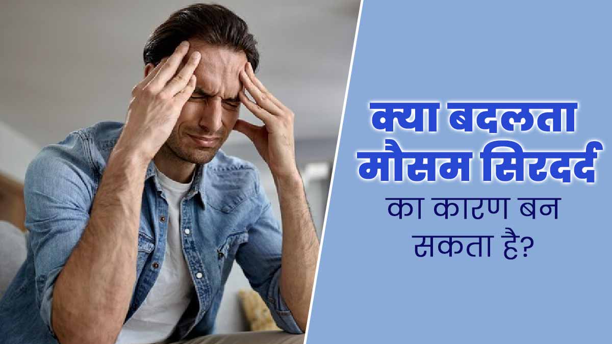 क्या बदलता मौसम सिरदर्द का कारण बन सकता है? डॉक्टर से जानें बचाव के तरीके
