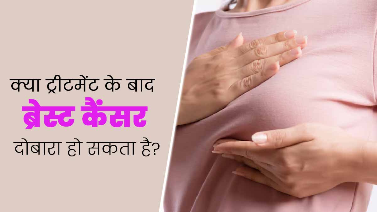 क्या एक बार इलाज करवाने के बाद ब्रेस्ट कैंसर दोबारा हो सकता है? जानें डॉक्टर से