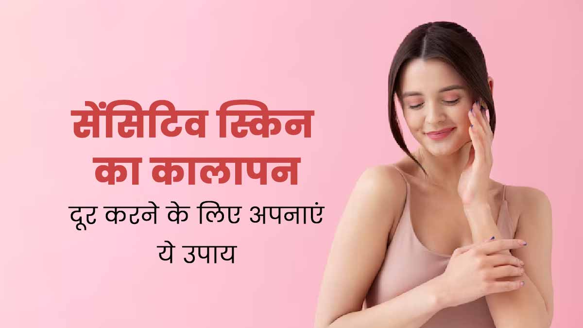 सेंसिटिव स्किन का कालापन दूर करने के लिए अपनाएं ये 5 आसान उपाय, दाग-धब्बे भी होंगे दूर