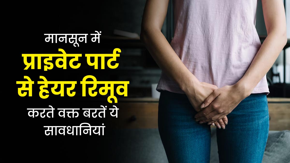 मानसून में प्राइवेट पार्ट के हेयर रिमूव करते समय बरतें ये 5 सावधानियां, नहीं होगी खुजली और जलन की समस्या