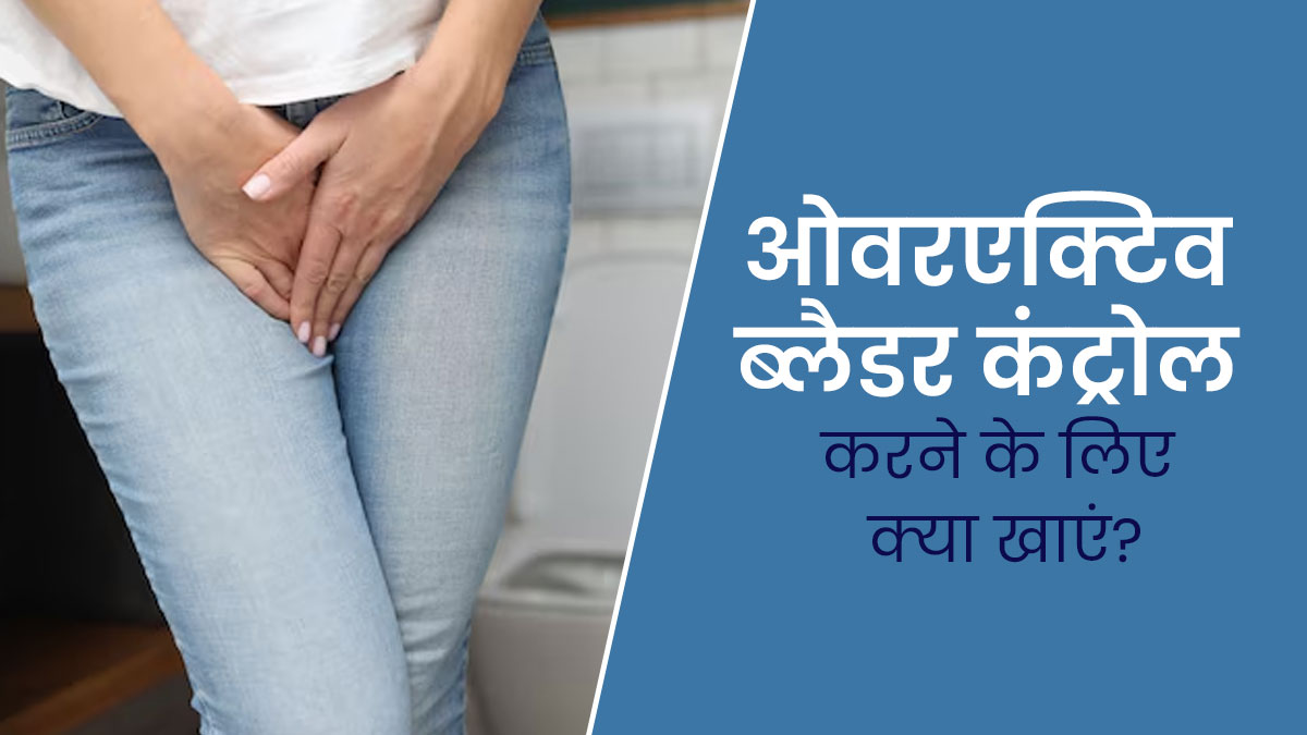 ओवरएक्टिव ब्लैडर (यूरिन को कंट्रोल करना मुश्किल) की समस्या होने पर क्या खाना चाहिए? जानें डाइट टिप्स 