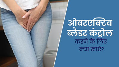 ओवरएक्टिव ब्लैडर (यूरिन को कंट्रोल करना मुश्किल) की समस्या होने पर क्या खाना चाहिए? जानें डाइट टिप्स 