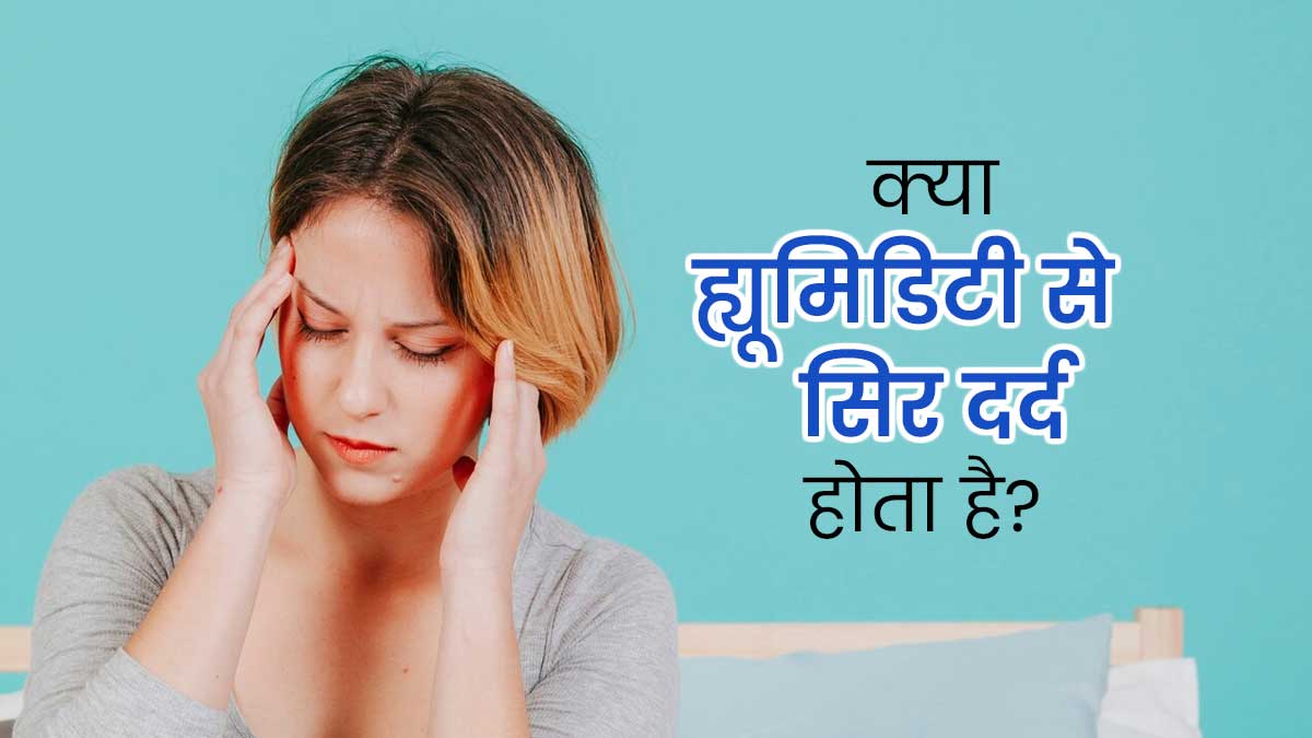 क्‍या ह्यूमिडिटी के कारण स‍िर दर्द हो सकता है? एक्‍सपर्ट से जानें 