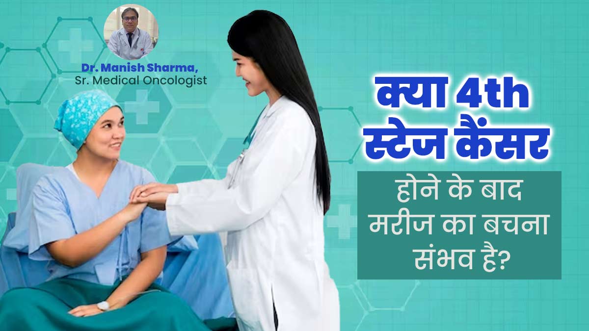 क्या 4th स्टेज कैंसर होने के बाद मरीज का बचना संभव है? डॉक्टर से जानें