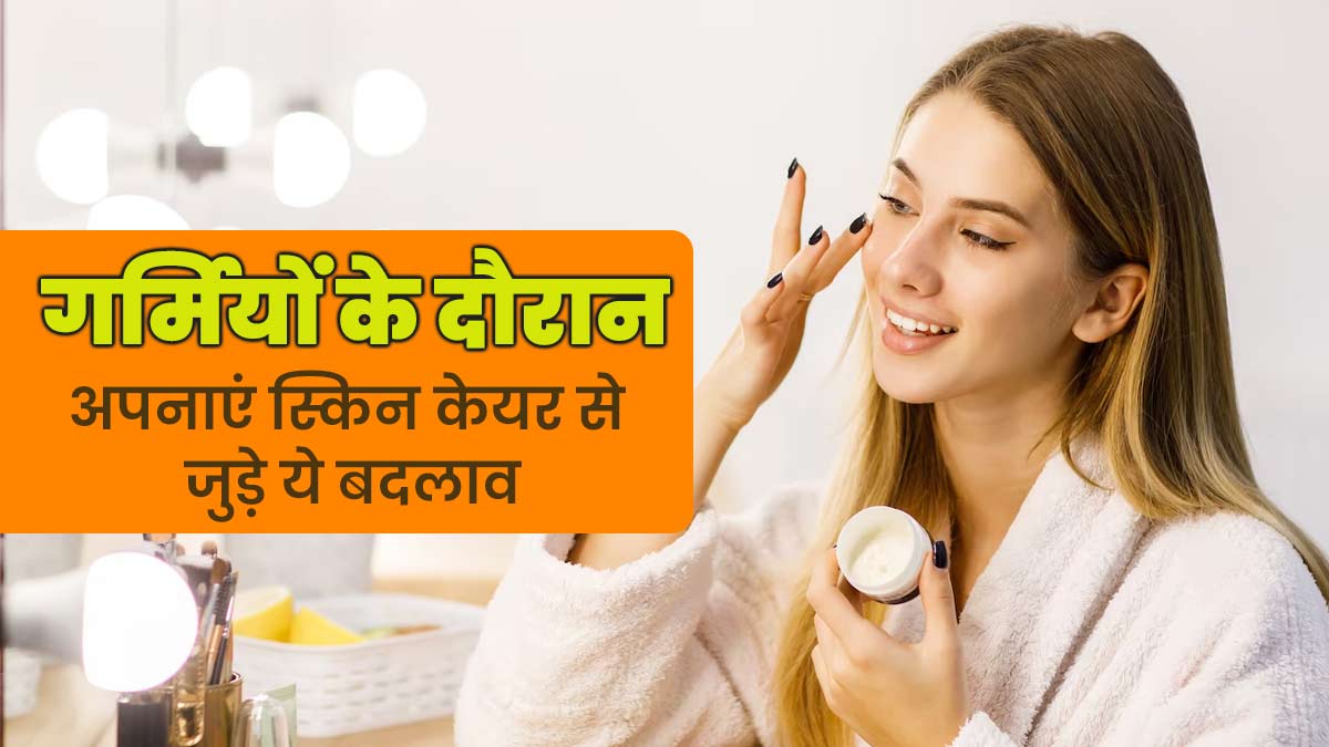 गर्मियों के दौरान करें स्किन केयर से जुड़े ये 5 बदलाव, नहीं होगी त्वचा की समस्याएं