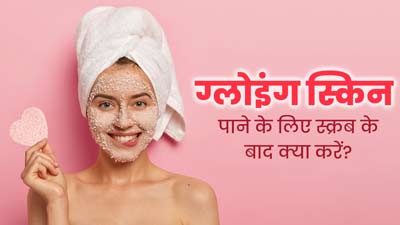 ग्लोइंग स्किन के लिए स्क्रबिंग के बाद फॉलो करें ये 5 स्टेप्स, जानें इनके बारे में