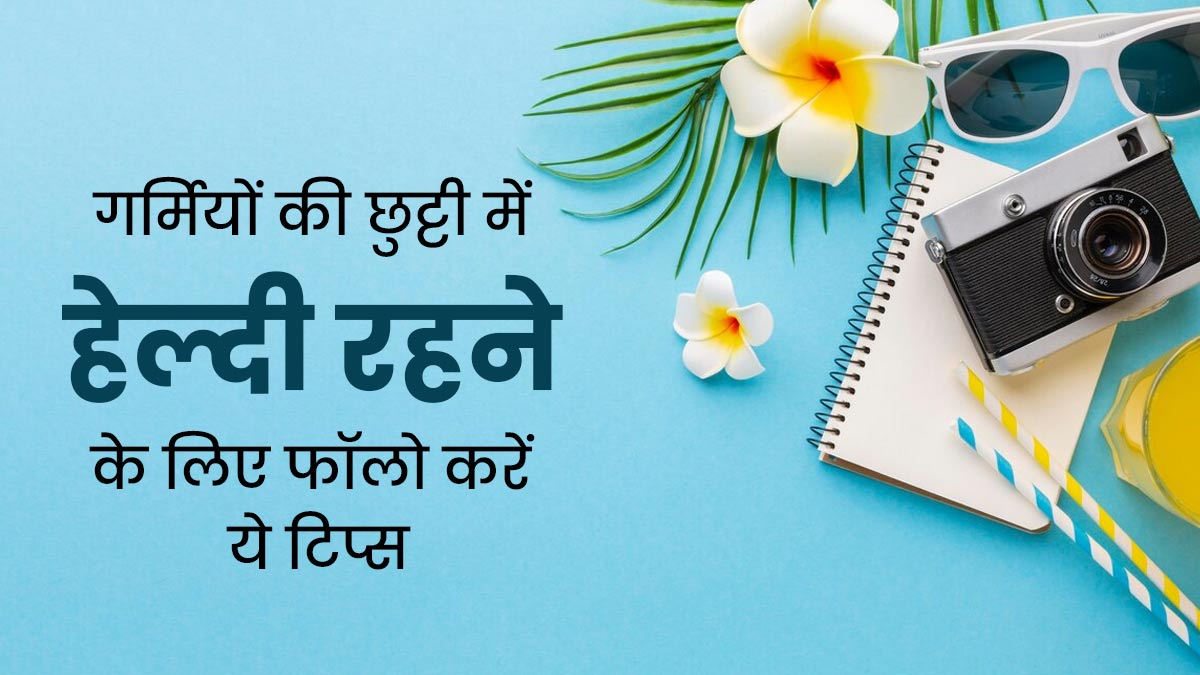 गर्मियों की छुट्टी के दौरान हेल्दी रहने के लिए फॉलो करें ये टिप्स, मिलेगा फायदा