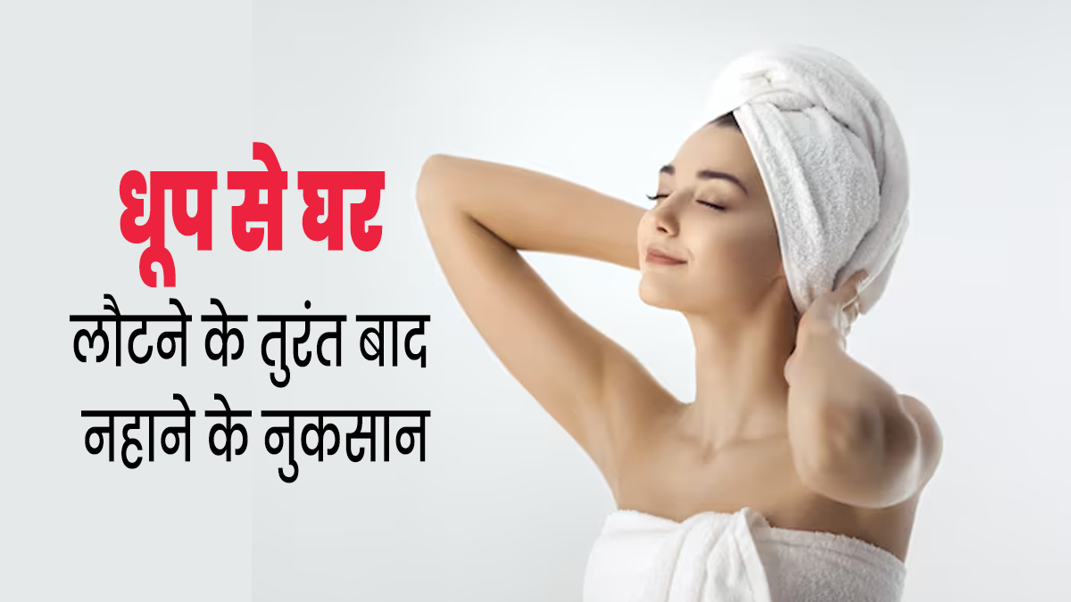 धूप से घर लौटने के तुरंत बाद नहाने के हो सकते हैं ये गंभीर नुकसान, न करें यह गलती