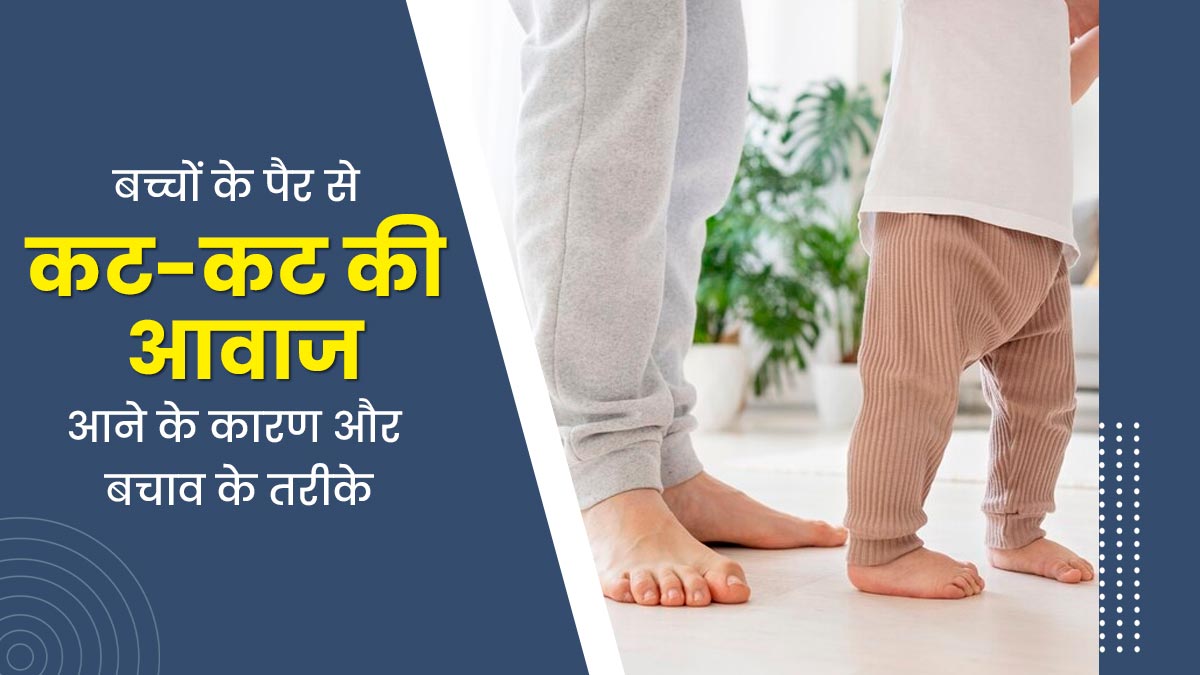 बच्चों के पैर से कट-कट की आवाज क्यों आती है? डॉक्टर से जानें कारण और बचाव के तरीके