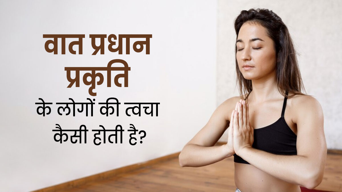 वात प्रधान प्रकृति के लोगों की त्वचा कैसी होती है? जानें इसके लक्षण और देखभाल के तरीके 