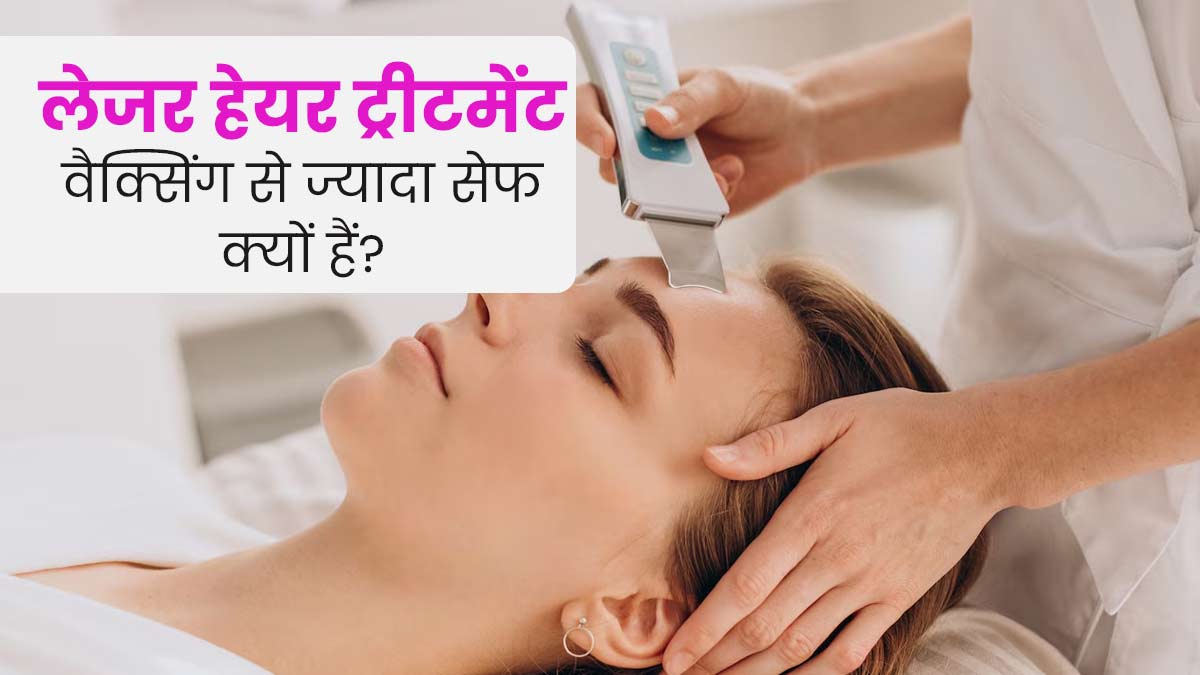 लेजर हेयर ट्रीटमेंट वैक्सिंग से ज्यादा सेफ क्यों हैं? जानें एक्सपर्ट से 