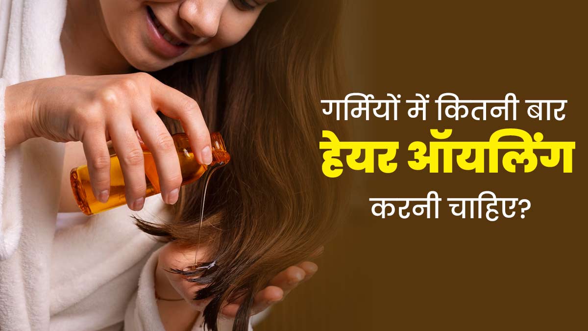 गर्मियों में सप्ताह में कितनी बार हेयर ऑयलिंग करनी चाहिए? जानें डॉक्टर से
