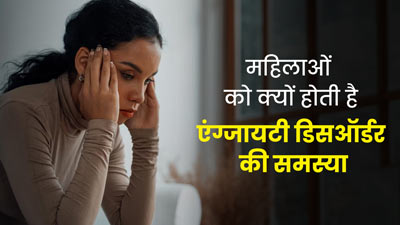 पुरुषों की तुलना में महिलाओं को ज्यादा होता है एंग्जाइटी डिसऑर्डर, जानें इसके कारण 
