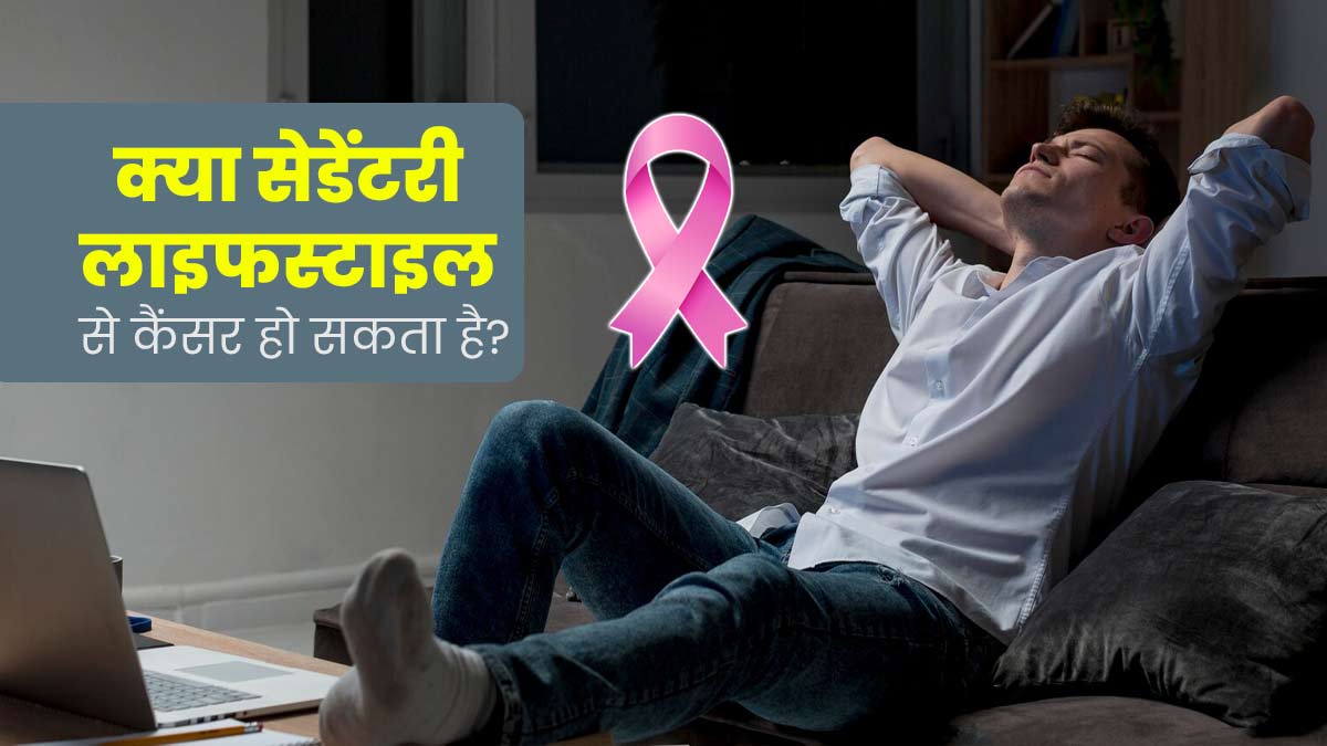 क्या सेडेंटरी लाइफस्टाइल के कारण भी बढ़ जाता है कैंसर का खतरा? जानें क्या कहते हैं डॉक्टर