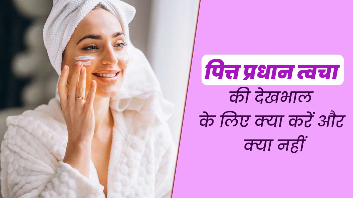 पित्त प्रधान वाले लोगों को ऐसे करनी चाहिए त्वचा की देखभाल, जानें क्या करें और क्या नहीं?