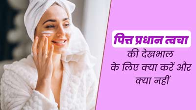 पित्त प्रधान वाले लोगों को ऐसे करनी चाहिए त्वचा की देखभाल, जानें क्या करें और क्या नहीं?