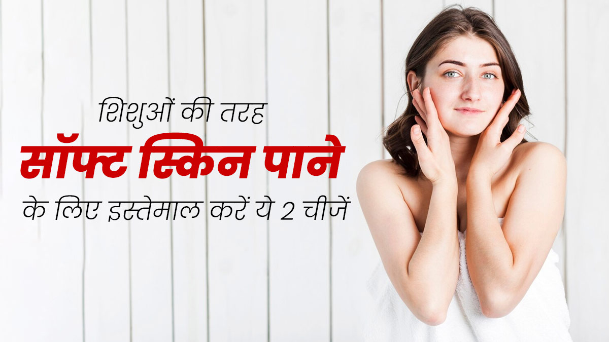 बच्चों की तरह सॉफ्ट स्किन पाना चाहते हैं तो इस्तेमाल करें ये 2 चीजें, त्वचा बनेगी मुलायम और खूबसूरत