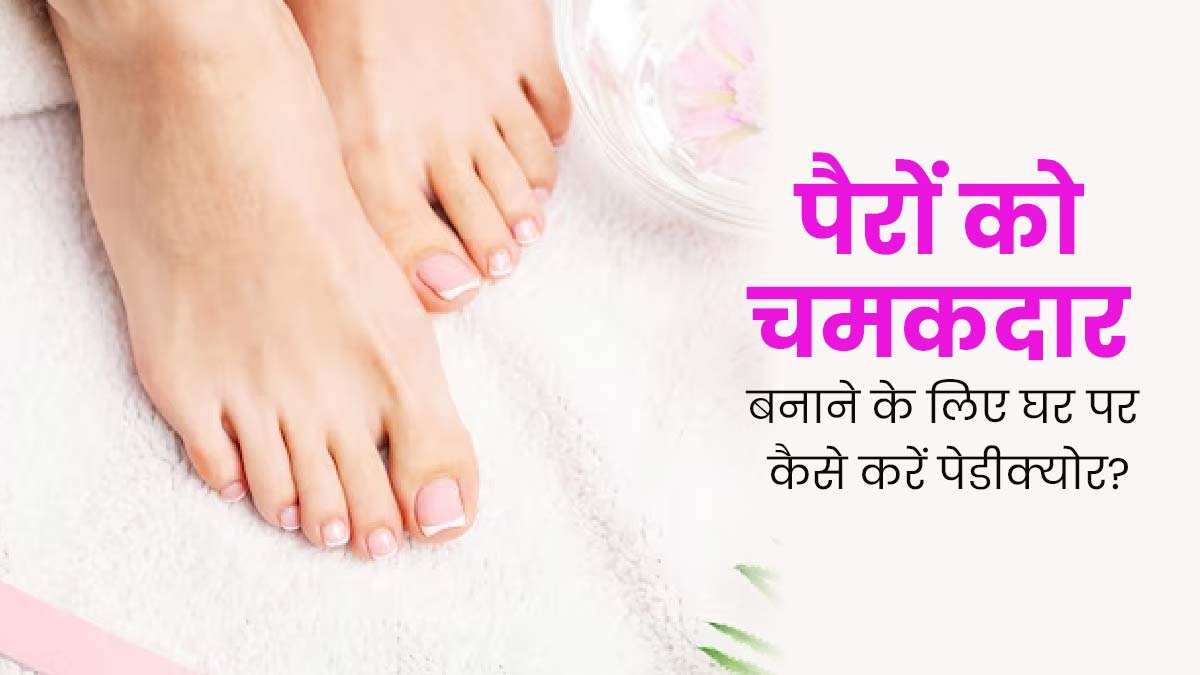पैरों को बनाना है खूबसूरत और चमकदार, तो घर पर इस तरह करें पेडीक्योर