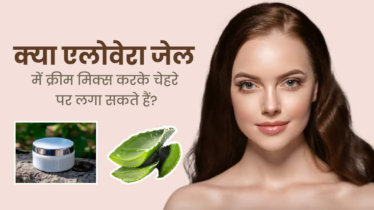 क्या एलोवेरा जेल में फेशियल क्रीम मिक्स करके चेहरे पर लगाई सकती है? जानें एक्सपर्ट की राय