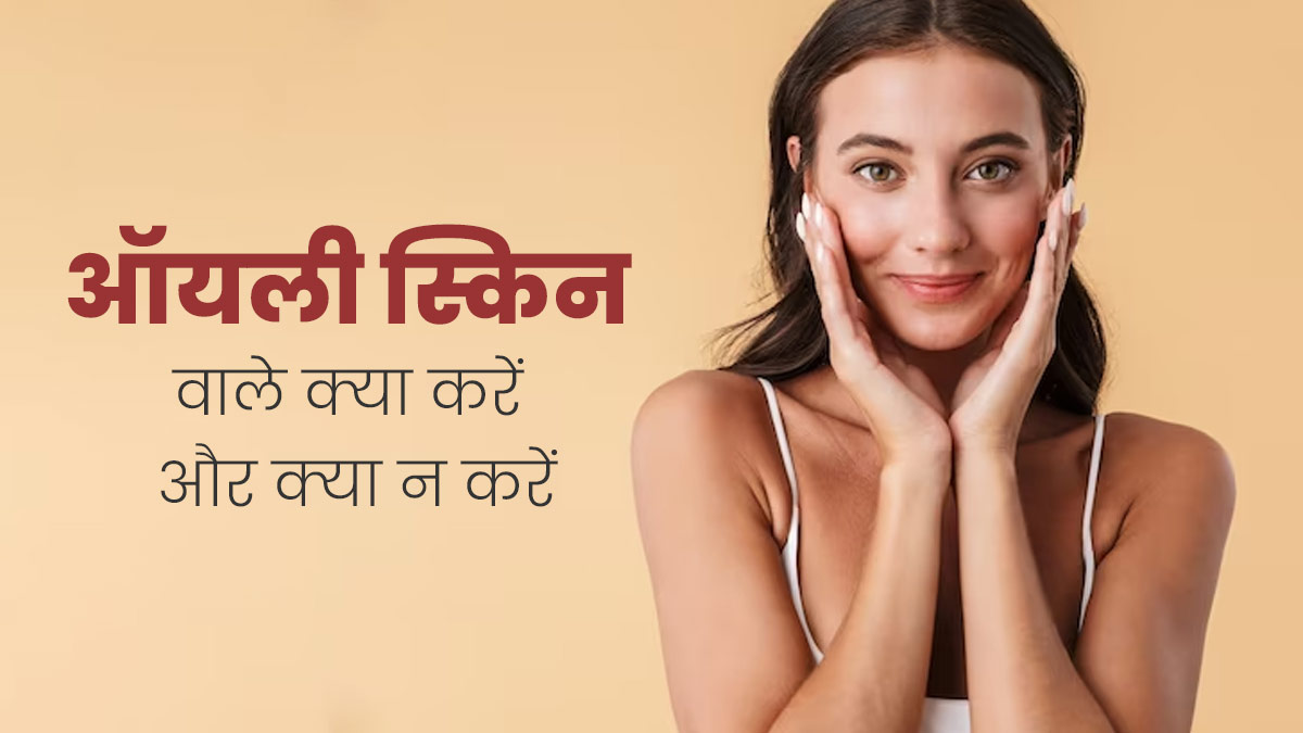 Oily Skin Care Tips: ऑयली स्किन है तो जानें क्या करें और क्या नहीं? जिससे त्वचा की चिपचिपाहट रहेगी दूर