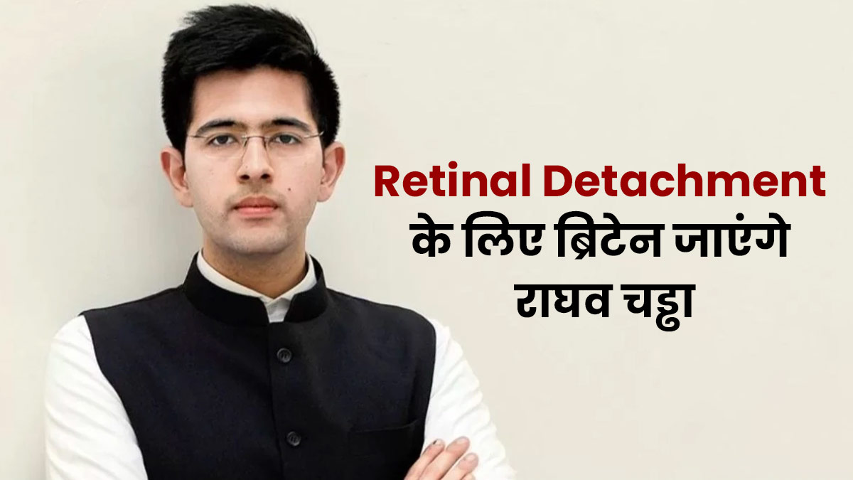 रेटिनल डिटेचमेंट की समस्या से जूझ रहे हैं AAP सांसद राघव चड्डा, सर्जरी के लिए जाएंगे ब्रिटेन,जानें इस बारे में
