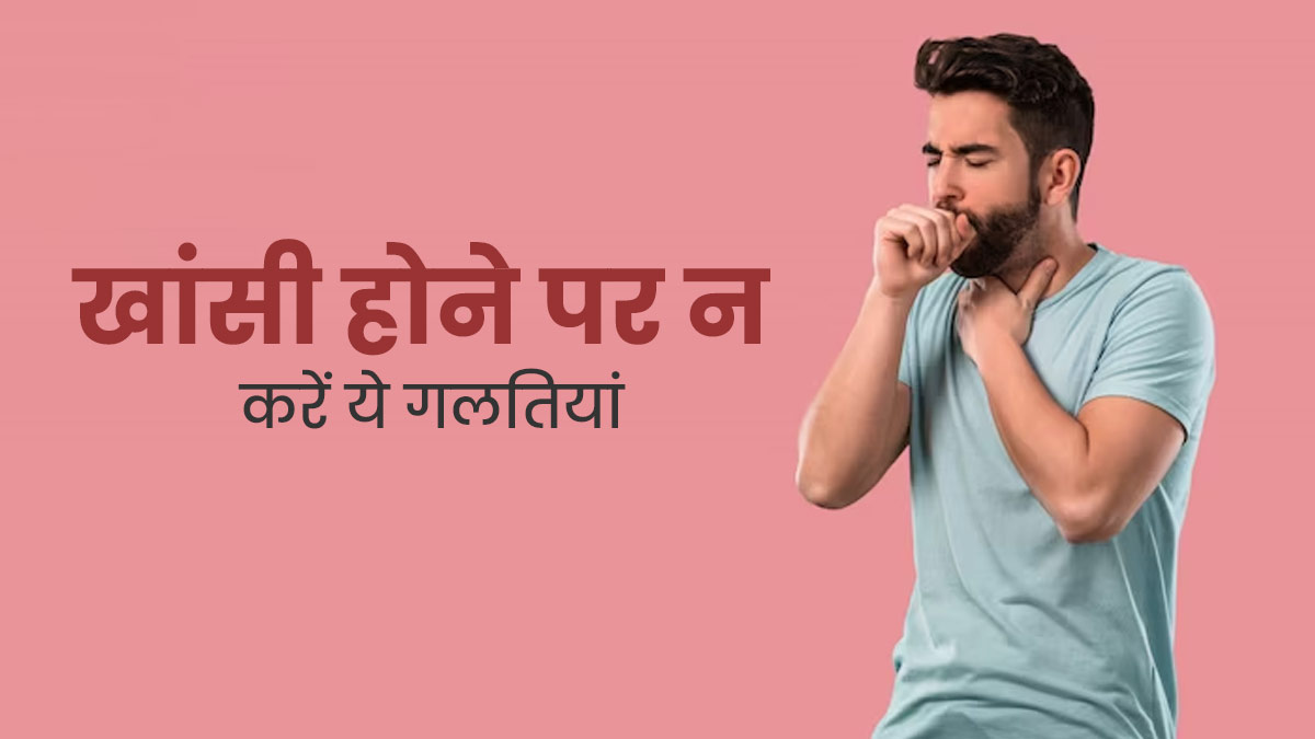 खांसी होने पर न करें ये 8 गलति‍यां, वरना र‍िकवरी में लगेगा ज्यादा समय