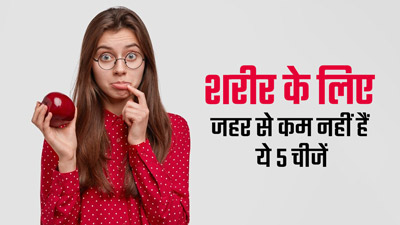 सेहत के लिए जहर से कम नहीं हैं ये 5 चीजें, डाइट से करें बाहर