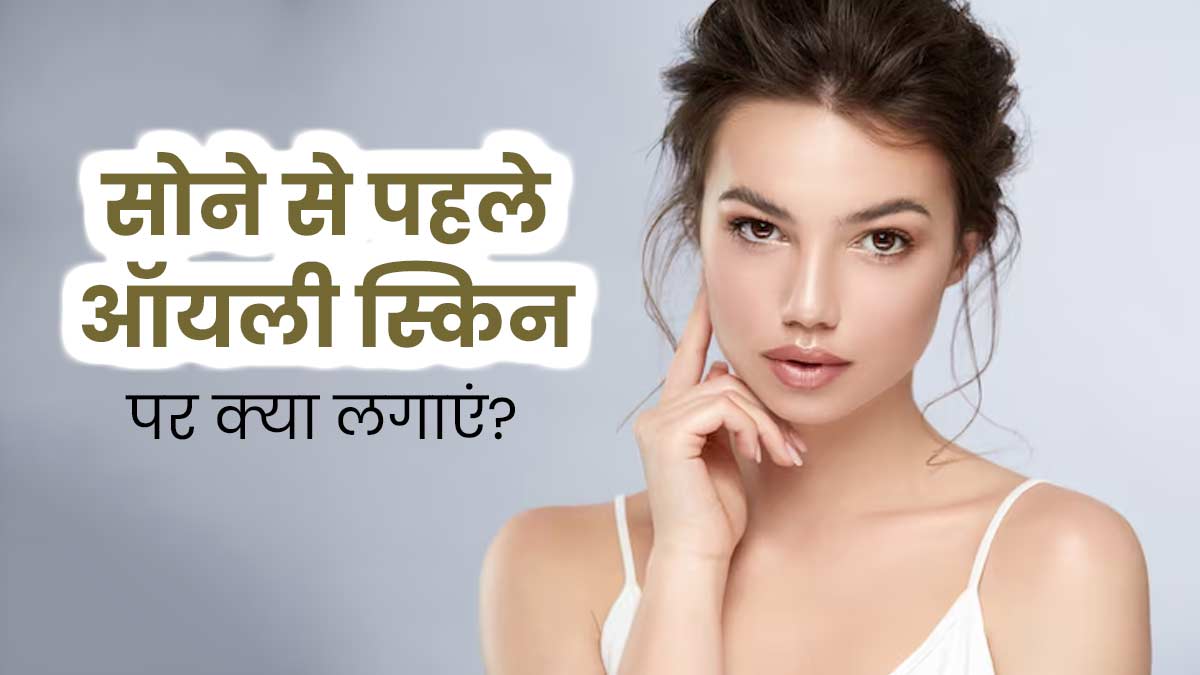 रात को सोने से पहले ऑयली स्किन पर लगाएं ये 5 चीजें, दूर होगी चिपचिपाहट और स्किन बनेगी ग्लोइंग